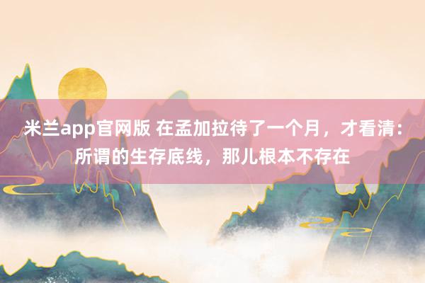 米兰app官网版 在孟加拉待了一个月，才看清：所谓的生存底线，那儿根本不存在