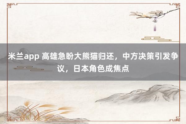 米兰app 高雄急盼大熊猫归还，中方决策引发争议，日本角色成焦点