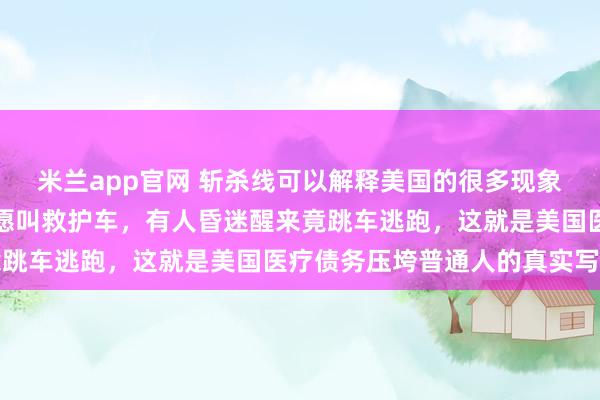 米兰app官网 斩杀线可以解释美国的很多现象，美国人宁愿等死也不愿叫救护车，有人昏迷醒来竟跳车逃跑，这就是美国医疗债务压垮普通人的真实写照