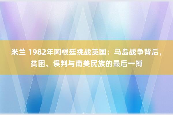 米兰 1982年阿根廷挑战英国：马岛战争背后，贫困、误判与南美民族的最后一搏