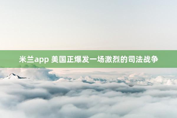 米兰app 美国正爆发一场激烈的司法战争