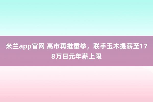 米兰app官网 高市再推重拳，联手玉木提薪至178万日元年薪上限
