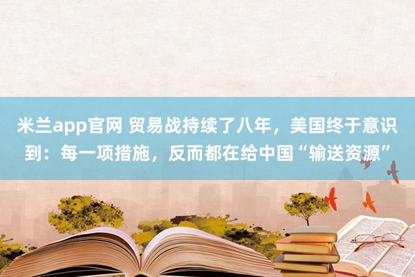 米兰app官网 贸易战持续了八年，美国终于意识到：每一项措施，反而都在给中国“输送资源”