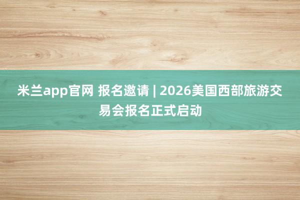 米兰app官网 报名邀请 | 2026美国西部旅游交易会报名正式启动