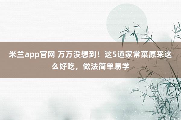 米兰app官网 万万没想到！这5道家常菜原来这么好吃，做法简单易学