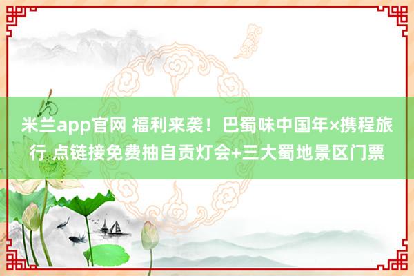 米兰app官网 福利来袭!巴蜀味中国年×携程旅行 点链接免费抽自贡灯会+三大蜀地景区门票