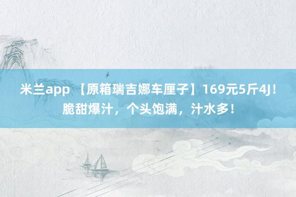 米兰app 【原箱瑞吉娜车厘子】169元5斤4J！脆甜爆汁，个头饱满，汁水多！