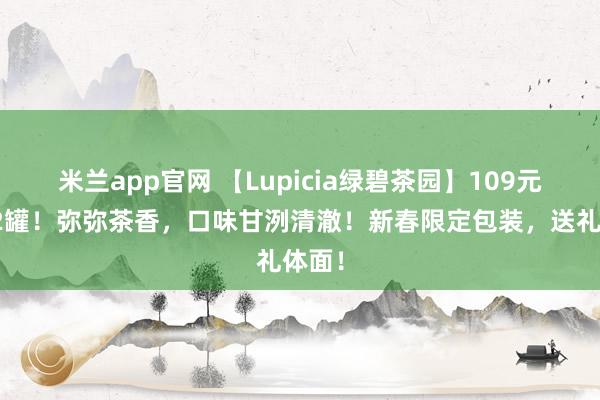 米兰app官网 【Lupicia绿碧茶园】109元到手2罐！弥弥茶香，口味甘洌清澈！新春限定包装，送礼体面！