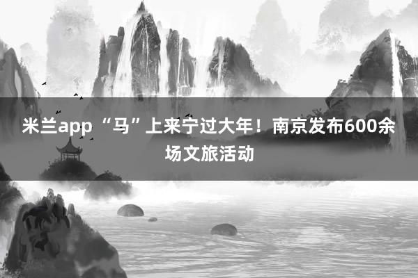 米兰app “马”上来宁过大年!南京发布600余场文旅活动
