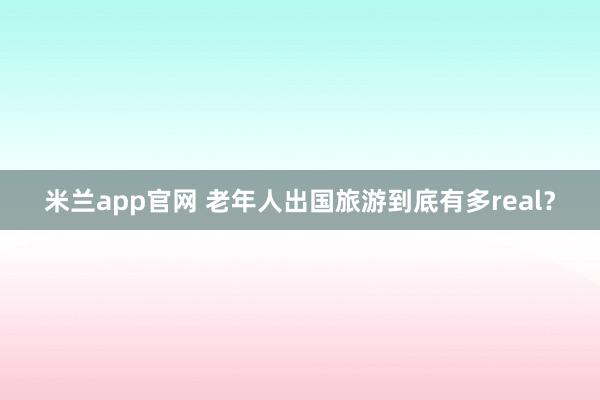 米兰app官网 老年人出国旅游到底有多real？