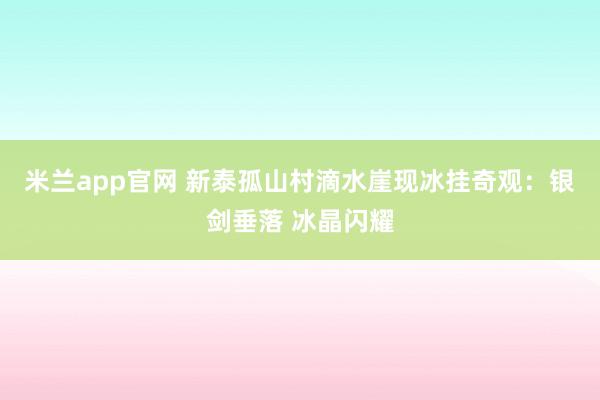 米兰app官网 新泰孤山村滴水崖现冰挂奇观：银剑垂落 冰晶闪耀