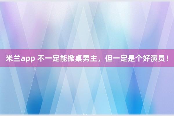 米兰app 不一定能掀桌男主，但一定是个好演员！