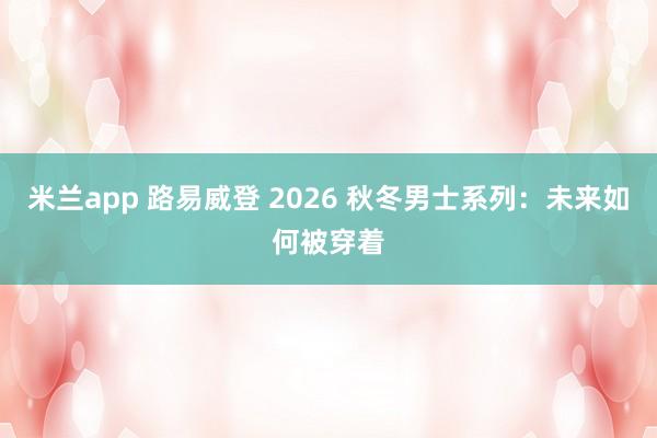米兰app 路易威登 2026 秋冬男士系列:未来如何被穿着