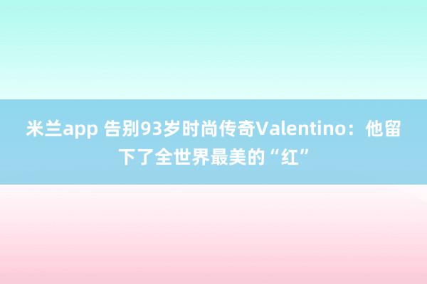 米兰app 告别93岁时尚传奇Valentino：他留下了全世界最美的“红”