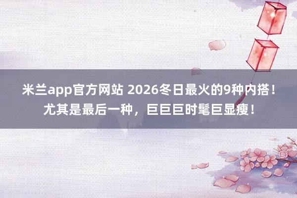 米兰app官方网站 2026冬日最火的9种内搭！尤其是最后一种，巨巨巨时髦巨显瘦！