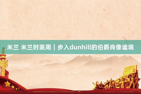 米兰 米兰时装周｜步入dunhill的伯爵肖像谧境