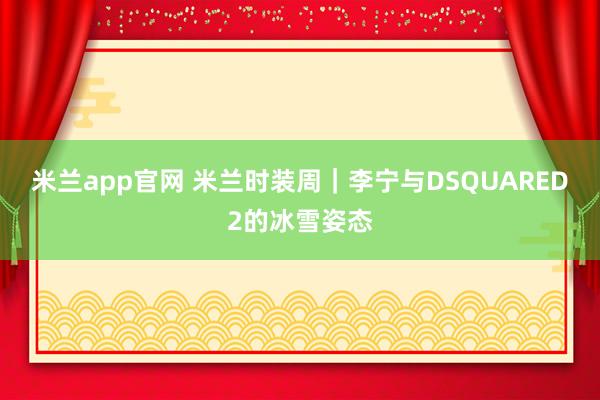 米兰app官网 米兰时装周｜李宁与DSQUARED2的冰雪姿态