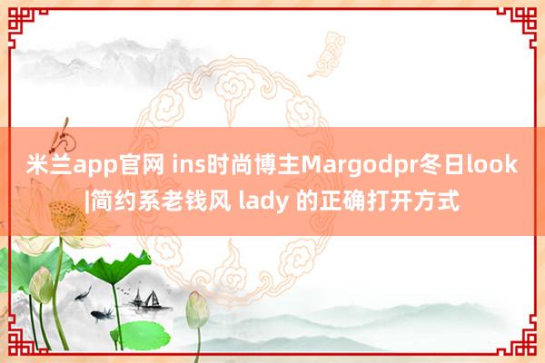 米兰app官网 ins时尚博主Margodpr冬日look|简约系老钱风 lady 的正确打开方式