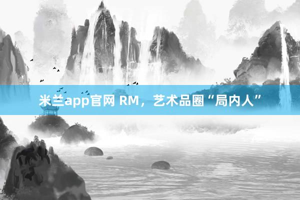 米兰app官网 RM，艺术品圈“局内人”