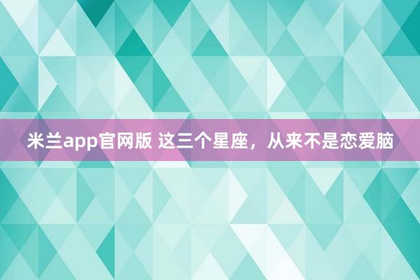 米兰app官网版 这三个星座，<a href=