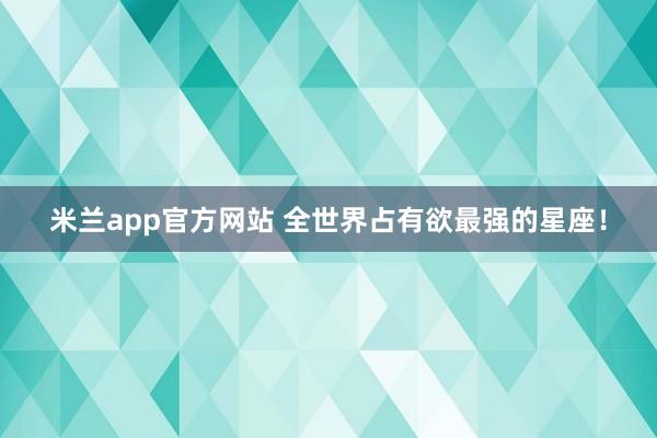 米兰app官方网站 全世界占有欲最强的星座！