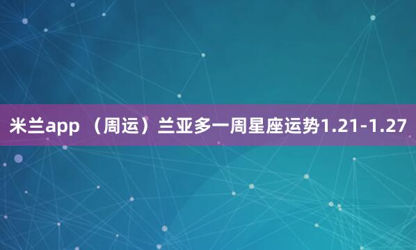 米兰app （周运）兰亚多一周星座运势1.21-1.27