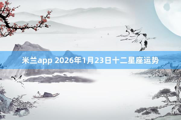 米兰app 2026年1月23日十二星座运势