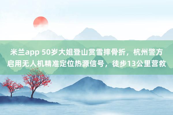 米兰app 50岁大姐登山赏雪摔骨折，杭州警方启用无人机精准定位热源信号，徒步13公里营救
