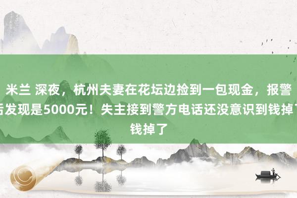 米兰 深夜，杭州夫妻在花坛边捡到一包现金，报警后发现是5000元！失主接到警方电话还没意识到钱掉了