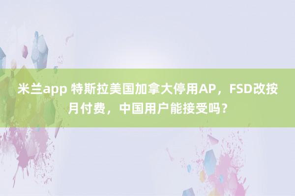 米兰app 特斯拉美国加拿大停用AP，FSD改按月付费，中国用户能接受吗？