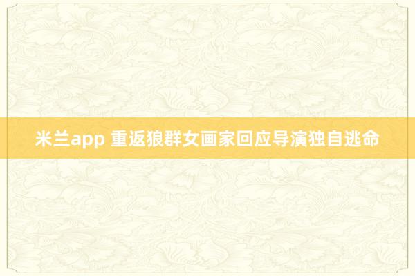米兰app 重返狼群女画家回应导演独自逃命
