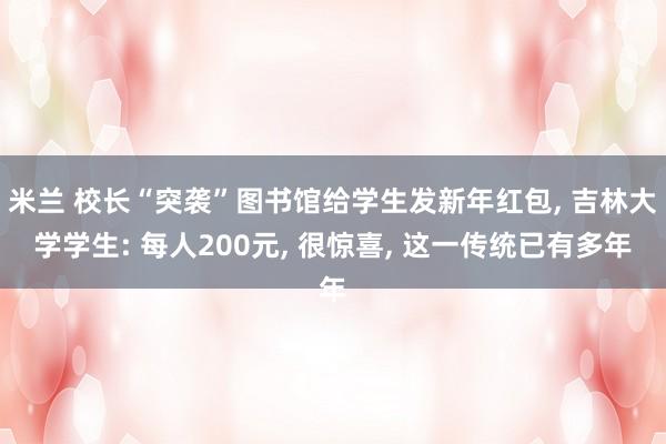 米兰 校长“突袭”图书馆给学生发新年红包, 吉林大学学生: 每人200元, 很惊喜, 这一传统已有多年