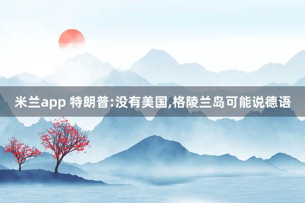 米兰app 特朗普:没有美国,格陵兰岛可能说德语