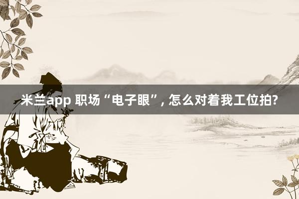 米兰app 职场“电子眼”, 怎么对着我工位拍?