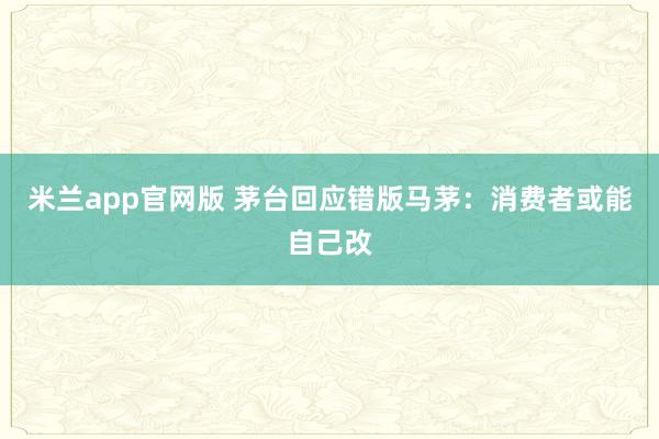 米兰app官网版 茅台回应错版马茅:消费者或能自己改