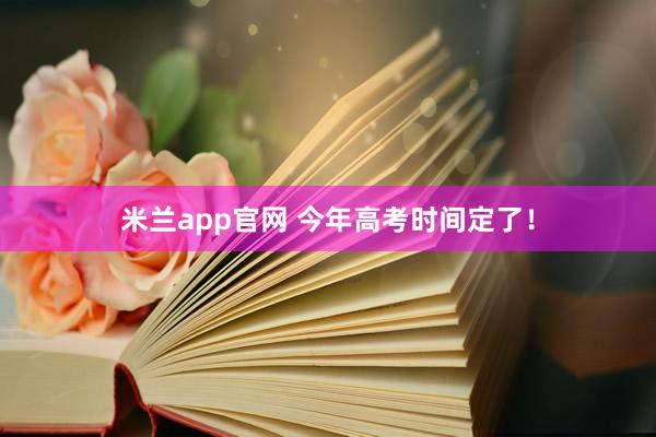 米兰app官网 今年高考时间定了！