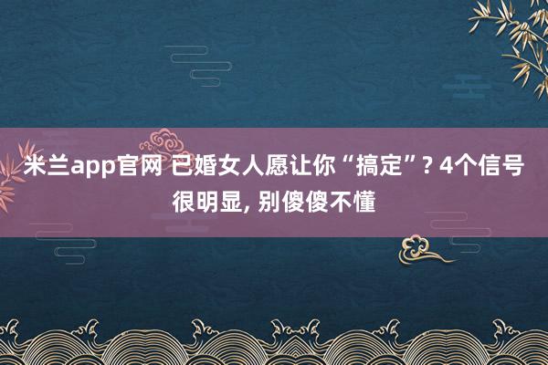 米兰app官网 已婚女人愿让你“搞定”? 4个信号很明显, 别傻傻不懂