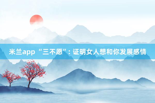 米兰app “三不愿”: 证明女人想和你发展感情