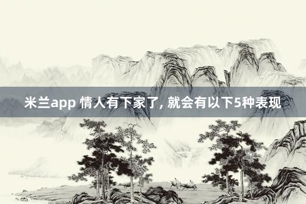 米兰app 情人有下家了, 就会有以下5种表现
