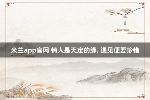 米兰app官网 情人是天定的缘, 遇见便要珍惜
