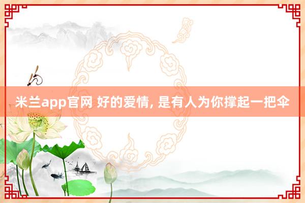 米兰app官网 好的爱情, 是有人为你撑起一把伞