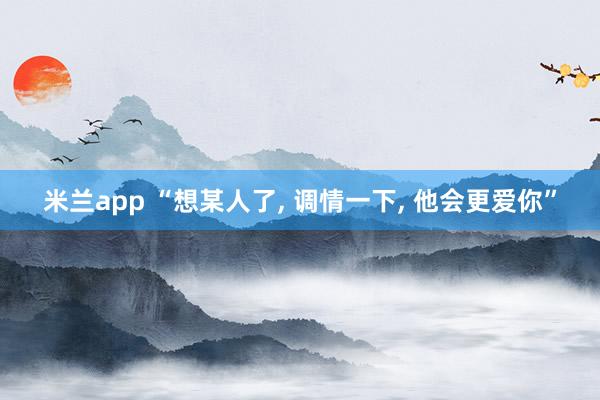 米兰app “想某人了, 调情一下, 他会更爱你”