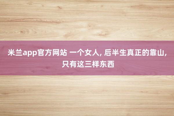 米兰app官方网站 一个女人, 后半生真正的靠山, 只有这三样东西