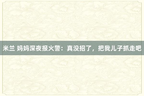 米兰 妈妈深夜报火警：真没招了，把我儿子抓走吧