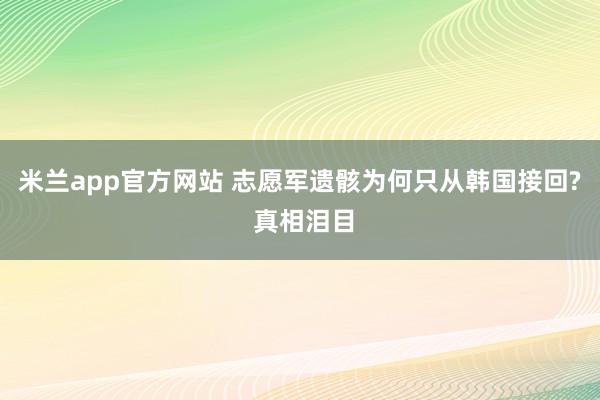 米兰app官方网站 志愿军遗骸为何只从韩国接回? 真相泪目