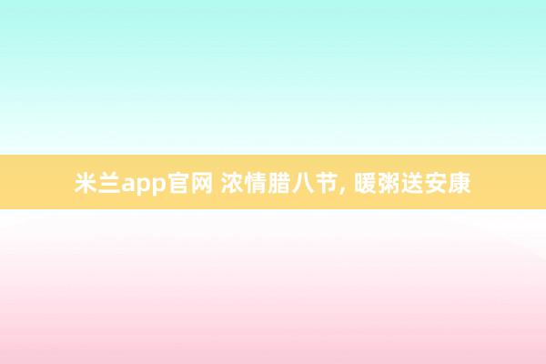 米兰app官网 浓情腊八节, 暖粥送安康