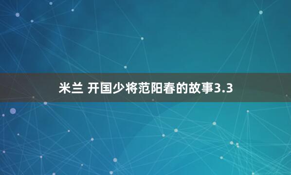 米兰 开国少将范阳春的故事3.3