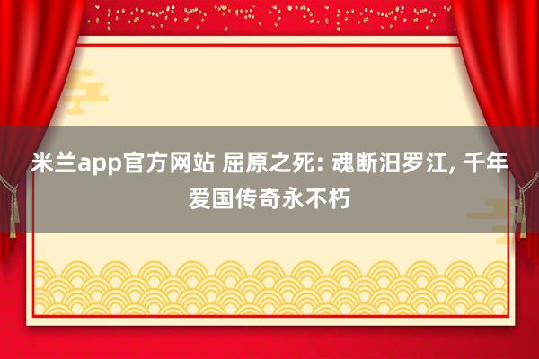 米兰app官方网站 屈原之死: 魂断汨罗江, 千年爱国传奇永不朽