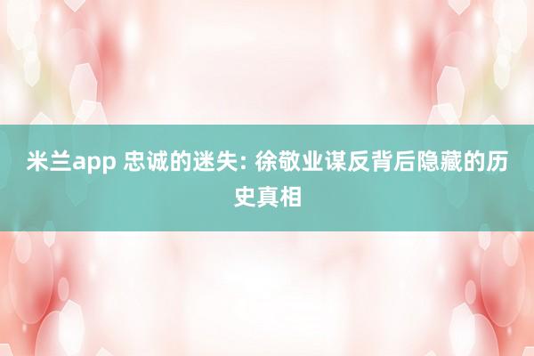 米兰app 忠诚的迷失: 徐敬业谋反背后隐藏的历史真相