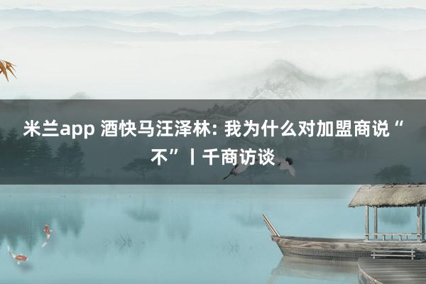 米兰app 酒快马汪泽林: 我为什么对加盟商说“不”丨千商访谈